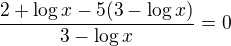 $\frac{2+\log x-5(3-\log x)}{3-\log x}=0$