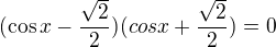 $(\cos{x}-\frac{ \sqrt2}2)(cos{x}+ \frac{ \sqrt2}2)=0$