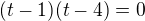 $(t-1)(t-4)=0$