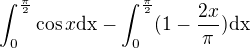 $\int_{0}^{\frac{\pi }{2}}\cos x\text{dx} - \int_{0}^{\frac{\pi }{2}}(1-\frac{2x}{\pi })\text{dx}$