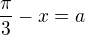 $\frac{\pi}{3} - x=a$