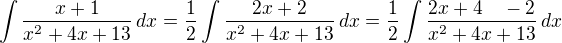 $\int{\frac{x+1}{x^2+4x+13}\,dx}=\frac12 \int{\frac{2x+2}{x^2+4x+13}\,dx}=\frac12 \int{\frac{2x+4\quad-2}{x^2+4x+13}\,dx}$