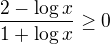 $\frac{2-\log x}{1+\log x}\geq 0$