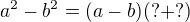 $a^2-b^2=(a-b)(?+?)$