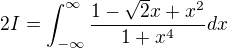 $2I=\int_{-\infty }^{\infty} \frac {1-\sqrt 2 x+x^2}{1+x^4}dx$
