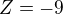 $Z=-9$