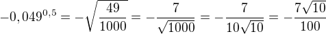 $-0,049^{0,5}=-\sqrt{\frac{49}{1000}}=-\frac{7}{\sqrt{1000}}=-\frac{7}{10\sqrt{10}}=-\frac{7\sqrt{10}}{100}$