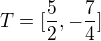 $T=[\frac52,-\frac74]$