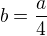 $b=\frac{a}{4}$