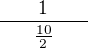 $\frac{\qquad 1\qquad}{\frac{10}{2}}$