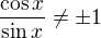 $\frac{ \cos x }{ \sin x } \ne \pm 1$