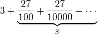 $3+\underbrace{\frac{27}{100}+\frac{27}{10000}+\cdots}_{S}$