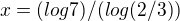 $x=(log7)/(log(2/3))$