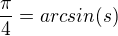 $\frac{\pi}{4}=arcsin(s)$