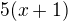 $5(x+1)$