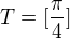 $T=[\frac{\pi }{4}]$