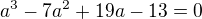 $a^{3}-7a^{2}+19a-13=0$