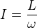 $I = \frac{L}{\omega}$