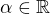 $ \alpha \in \mathbb{R}$