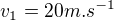 $v_1=20 m.s^{-1}$