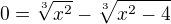 $0=\sqrt[3]{x^{2}}-\sqrt[3]{x^{2}-4}$