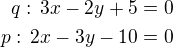 $q:\,3x-2y+5=0\\p:\,2x-3y-10=0$