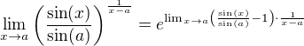 $\lim_{x\to a} \(\frac{\sin (x)}{\sin (a)}\)^{\frac{1}{x-a}}= e^{\lim_{x\to a}\(\frac{\sin (x)}{\sin (a)}-1\)\cdot{\frac{1}{x-a}}}$