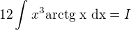 $12\int_{}^{}x^3\text{arctg x dx}=I$