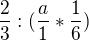 $\frac{2}{3}:(\frac{a}{1}*\frac{1}{6})$