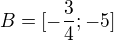 $B = [-\frac{3}{4}; -5]$