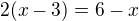 $2(x-3)=6-x$