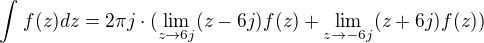 $\int_{}^{}f(z)dz=2\pi j\cdot (\lim_{z\to6j}(z-6j)f(z)+ \lim_{z\to-6j}(z+6j)f(z))$