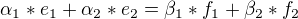 $\alpha_1*e_1+\alpha_2*e_2=\beta_1*f_1+\beta_2*f_2$