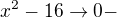 $x^2 - 16 \to 0-$