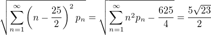 $\sqrt{\sum_{n= 1}^{\infty}{\(n-\frac{25}{2}\)^2p_n}}=\sqrt{\sum_{n=1}^{\infty}{n^2p_n}-\frac{625}{4}}=\frac{5\sqrt{23}}{2}$