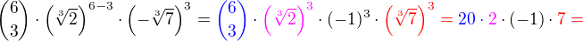 $\binom{6}{3} \cdot \left( \sqrt[3]{2} \right)^{6 - 3} \cdot \left( -\sqrt[3]{7} \right)^3 = \color{blue}\binom{6}{3}\color{black} \cdot \color{magenta}\left( \sqrt[3]{2}\right)^3 \color{black}\cdot (-1)^3 \cdot \color{red}\left(\sqrt[3]{7}\right)^3 = \color{blue}20\cdot \color{magenta}2\color{black}\cdot(-1)\cdot\color{red}7=$