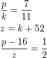 $\frac pk=\frac7{11}\nlz=k+52\nl\frac{p-16}z=\frac12$