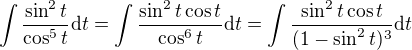 $\int \frac{\sin^2 t}{\cos^5 t}\d t=\int \frac{\sin^2 t\cos t}{\cos^6 t}\d t=\int \frac{\sin^2 t\cos t}{(1-\sin^2 t)^3}\d t $