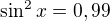 $\sin^2x=0,99$