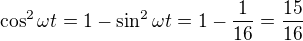 $\cos^2\omega t=1-\sin^2\omega t=1-\frac1{16}=\frac{15}{16}$