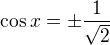$\cos x=\pm \frac{1}{\sqrt{2}}$