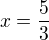 $x=\frac{5}{3}$