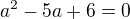 $a^{2} - 5a + 6 = 0 $