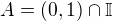 $A = (0, 1) \cap \mathbb I$