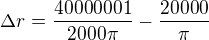 $\Delta r=\frac{40000001}{2000\pi }-\frac{20000}\pi$