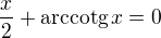 $\frac{x}{2} + \text{arccotg}\,x = 0$