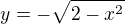 $y = -\sqrt{2 - x^2}$