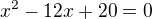 $x^{2}-12x+20=0$
