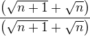 $\frac{\left ( \sqrt{{n+1}}+\sqrt{n} \right )}{\left ( \sqrt{{n+1}}+\sqrt{n} \right )}$