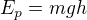 $E_{p}= mgh$